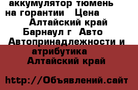 аккумулятор тюмень 75 на горантии › Цена ­ 3 000 - Алтайский край, Барнаул г. Авто » Автопринадлежности и атрибутика   . Алтайский край